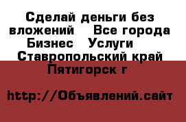 Сделай деньги без вложений. - Все города Бизнес » Услуги   . Ставропольский край,Пятигорск г.